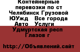 Контейнерные перевозки по ст.Челябинск-Грузовой ЮУжд - Все города Авто » Услуги   . Удмуртская респ.,Глазов г.